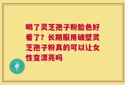 喝了灵芝孢子粉脸色好看了？长期服用破壁灵芝孢子粉真的可以让女性变漂亮吗