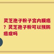 灵芝孢子粉子宫内膜癌？灵芝孢子粉可以预防癌症吗