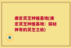 康定灵芝种植基地(康定灵芝种植基地：探秘神奇的灵芝之旅)