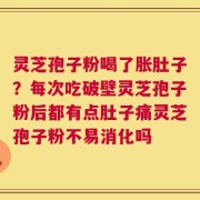 灵芝孢子粉喝了胀肚子？每次吃破壁灵芝孢子粉后都有点肚子痛灵芝孢子粉不易消化吗