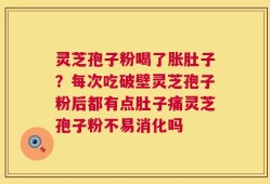 灵芝孢子粉喝了胀肚子？每次吃破壁灵芝孢子粉后都有点肚子痛灵芝孢子粉不易消化吗