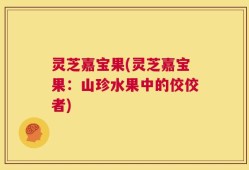 灵芝嘉宝果(灵芝嘉宝果：山珍水果中的佼佼者)