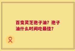 百变灵芝孢子油？孢子油什么时间吃最佳？