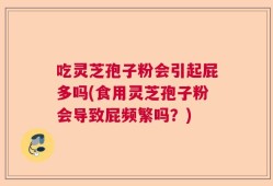 吃灵芝孢子粉会引起屁多吗(食用灵芝孢子粉会导致屁频繁吗？)