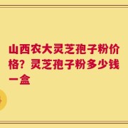 山西农大灵芝孢子粉价格？灵芝孢子粉多少钱一盒