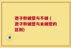 孢子粉破壁与不破 (孢子粉破壁与未破壁的区别)