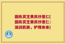 茵陈灵芝黄芪炒薏仁(茵陈灵芝黄芪炒薏仁：滋润肌肤，护理身体)