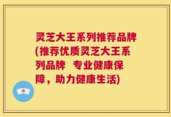 灵芝大王系列推荐品牌(推荐优质灵芝大王系列品牌  专业健康保障，助力健康生活)