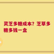 灵芝多糖成本？芝草多糖多钱一盒