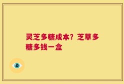 灵芝多糖成本？芝草多糖多钱一盒