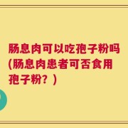 肠息肉可以吃孢子粉吗(肠息肉患者可否食用孢子粉？)