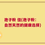 孢子粉 佳(孢子粉：自然天然的健康选择)