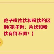 孢子粉片状和粉状的区别(孢子粉：片状和粉状有何不同？)
