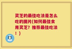 灵芝的最佳吃法是怎么吃的图片(如何最佳食用灵芝？推荐最佳吃法！)