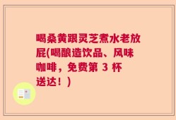 喝桑黄跟灵芝煮水老放屁(喝酿造饮品、风味咖啡，免费第 3 杯送达！)