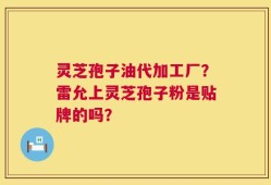 灵芝孢子油代加工厂？雷允上灵芝孢子粉是贴牌的吗？
