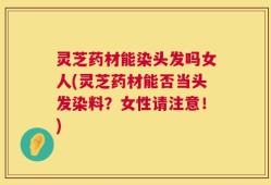 灵芝药材能染头发吗女人(灵芝药材能否当头发染料？女性请注意！)