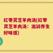 红枣灵芝羊肉汤(红枣灵芝羊肉汤：滋润养生好味道)