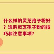 什么样的灵芝孢子粉好？选购灵芝孢子粉的技巧和注意事项？