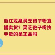 浙江龙泉灵芝孢子粉直播卖货？灵芝孢子粉快手卖的是正品吗