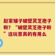 赵家铺子破壁灵芝孢子粉？“破壁灵芝孢子粉”这玩意真的有用么