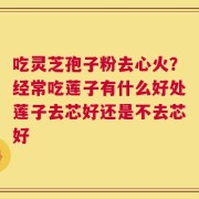 吃灵芝孢子粉去心火？经常吃莲子有什么好处莲子去芯好还是不去芯好