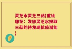 灵芝水灵芝三萜(重绘雕花：发酵灵芝水提取三萜的待发现抗癌潜能)