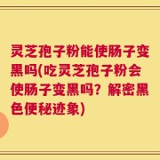 灵芝孢子粉能使肠子变黑吗(吃灵芝孢子粉会使肠子变黑吗？解密黑色便秘迹象)