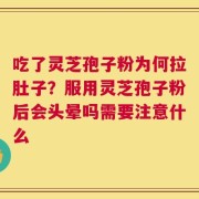 吃了灵芝孢子粉为何拉肚子？服用灵芝孢子粉后会头晕吗需要注意什么