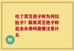 吃了灵芝孢子粉为何拉肚子？服用灵芝孢子粉后会头晕吗需要注意什么