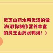 灵芝山药水鸭煲汤的做法(教你制作营养丰富的灵芝山药水鸭汤！)