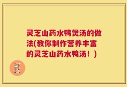 灵芝山药水鸭煲汤的做法(教你制作营养丰富的灵芝山药水鸭汤！)