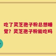 吃了灵芝孢子粉总想睡觉？灵芝孢子粉能吃吗