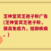 芝神堂灵芝孢子粉广告(芝神堂灵芝孢子粉，提高免疫力，抵御疾病。)