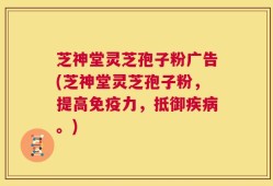芝神堂灵芝孢子粉广告(芝神堂灵芝孢子粉，提高免疫力，抵御疾病。)