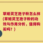 草姬灵芝孢子粉怎么样(草姬灵芝孢子粉的功效与作用分析，值得购买吗？)
