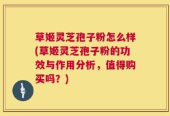 草姬灵芝孢子粉怎么样(草姬灵芝孢子粉的功效与作用分析，值得购买吗？)