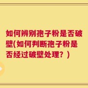 如何辨别孢子粉是否破壁(如何判断孢子粉是否经过破壁处理？)