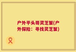 户外平头哥灵芝蟹(户外探险：寻找灵芝蟹)
