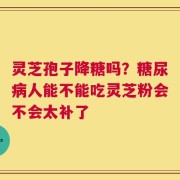 灵芝孢子降糖吗？糖尿病人能不能吃灵芝粉会不会太补了