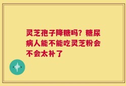灵芝孢子降糖吗？糖尿病人能不能吃灵芝粉会不会太补了