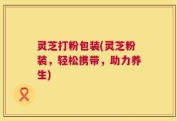 灵芝打粉包装(灵芝粉装，轻松携带，助力养生)