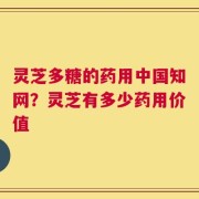 灵芝多糖的药用中国知网？灵芝有多少药用价值