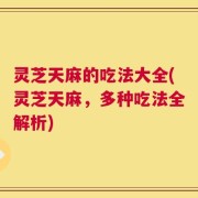 灵芝天麻的吃法大全(灵芝天麻，多种吃法全解析)