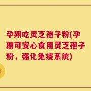 孕期吃灵芝孢子粉(孕期可安心食用灵芝孢子粉，强化免疫系统)