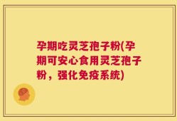 孕期吃灵芝孢子粉(孕期可安心食用灵芝孢子粉，强化免疫系统)