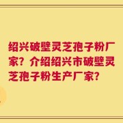 绍兴破壁灵芝孢子粉厂家？介绍绍兴市破壁灵芝孢子粉生产厂家？