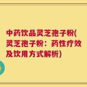 中药饮品灵芝孢子粉(灵芝孢子粉：药性疗效及饮用方式解析)