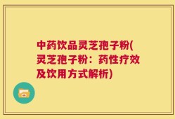 中药饮品灵芝孢子粉(灵芝孢子粉：药性疗效及饮用方式解析)