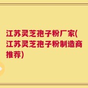 江苏灵芝孢子粉厂家(江苏灵芝孢子粉制造商推荐)